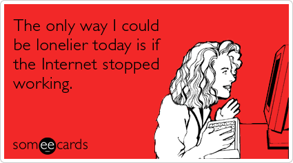 someecards.com - The only way I could be lonelier today is if the Internet stopped working