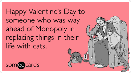 someecards.com - Happy Valentine's Day to someone who was way ahead of Monopoly in replacing things in their life with cats.